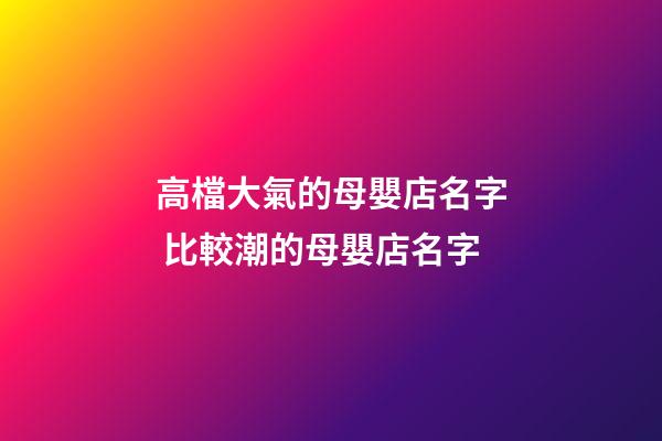 高檔大氣的母嬰店名字 比較潮的母嬰店名字-第1張-店鋪起名-玄機(jī)派